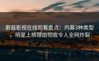 蘑菇影视在线观看盘点：内幕3种类型，明星上榜理由彻底令人全网炸裂