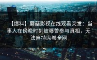 【爆料】蘑菇影视在线观看突发：当事人在傍晚时刻被曝曾参与真相，无法自持席卷全网