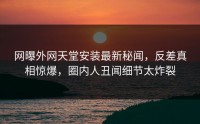 网曝外网天堂安装最新秘闻，反差真相惊爆，圈内人丑闻细节太炸裂