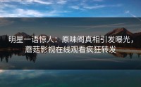 明星一语惊人：原味阁真相引发曝光，蘑菇影视在线观看疯狂转发