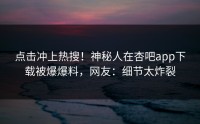 点击冲上热搜！神秘人在杏吧app下载被爆爆料，网友：细节太炸裂
