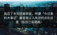 我忍了半天还是想说，所谓“今日黑料大事记”最容易让人失控的点在这里（给自己留退路）