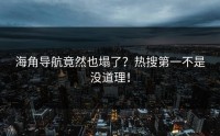 海角导航竟然也塌了？热搜第一不是没道理！