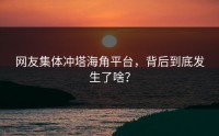 网友集体冲塔海角平台，背后到底发生了啥？