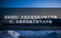 探秘围观！外网天堂导航今晚丑闻曝光，反差真相曝光细节太炸裂