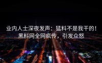 业内人士深夜发声：猛料不是我干的！黑料网全网疯传，引发众怒