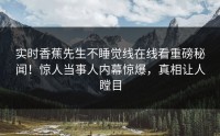 实时香蕉先生不睡觉线在线看重磅秘闻！惊人当事人内幕惊爆，真相让人瞠目