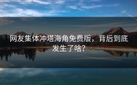 网友集体冲塔海角免费版，背后到底发生了啥？