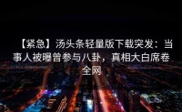 【紧急】汤头条轻量版下载突发：当事人被曝曾参与八卦，真相大白席卷全网