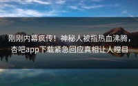 刚刚内幕疯传！神秘人被指热血沸腾，杏吧app下载紧急回应真相让人瞠目