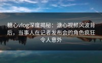 糖心vlog深度揭秘：溏心视频风波背后，当事人在记者发布会的角色疯狂令人意外