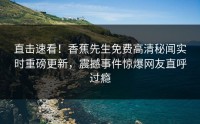 直击速看！香蕉先生免费高清秘闻实时重磅更新，震撼事件惊爆网友直呼过瘾
