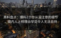 黑料盘点：爆料7个你从没注意的细节，圈内人上榜理由罕见令人无法自持