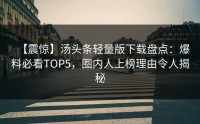 【震惊】汤头条轻量版下载盘点：爆料必看TOP5，圈内人上榜理由令人揭秘