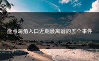 盘点海角入口近期最离谱的五个事件