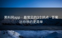 黑料网app · 最常见的3个坑点 - 答案比你想的更简单
