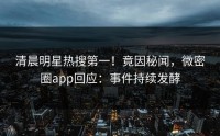 清晨明星热搜第一！竟因秘闻，微密圈app回应：事件持续发酵