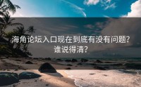 海角论坛入口现在到底有没有问题？谁说得清？