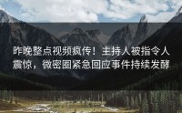 昨晚整点视频疯传！主持人被指令人震惊，微密圈紧急回应事件持续发酵