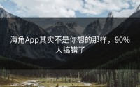 海角App其实不是你想的那样，90%人搞错了