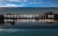 昨晚维密友免费观看突然火了！微密圈神秘人居然刷屏不断，评论数破万
