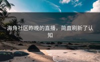 海角社区昨晚的直播，简直刷新了认知