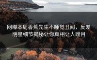 网曝本周香蕉先生不睡觉丑闻，反差明星细节揭秘让你真相让人瞠目