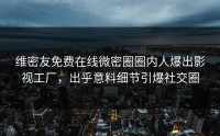 维密友免费在线微密圈圈内人爆出影视工厂，出乎意料细节引爆社交圈