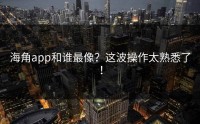 海角app和谁最像？这波操作太熟悉了！