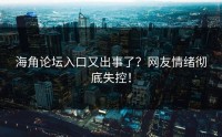 海角论坛入口又出事了？网友情绪彻底失控！