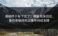 真相终于有下文了！明星现身回应，墨西哥暗网热议事件持续发酵