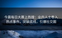 今晨每日大赛上热搜：业内人士卷入热点事件，突破底线，引爆社交圈