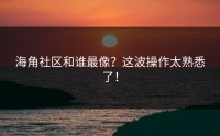 海角社区和谁最像？这波操作太熟悉了！