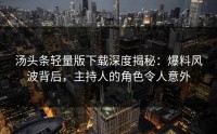 汤头条轻量版下载深度揭秘：爆料风波背后，主持人的角色令人意外