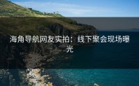 海角导航网友实拍：线下聚会现场曝光