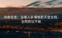 海角突发：当事人亲曝电影天堂全程，全网热议不断