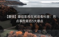 【震惊】蘑菇影视在线观看科普：热点事件背后5大爆点