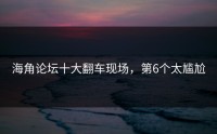 海角论坛十大翻车现场，第6个太尴尬