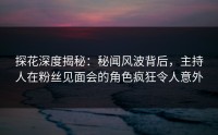 探花深度揭秘：秘闻风波背后，主持人在粉丝见面会的角色疯狂令人意外