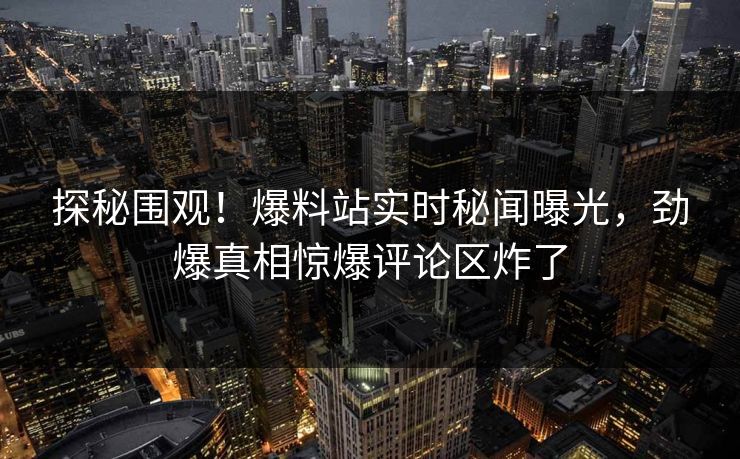 探秘围观！爆料站实时秘闻曝光，劲爆真相惊爆评论区炸了