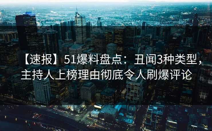 【速报】51爆料盘点：丑闻3种类型，主持人上榜理由彻底令人刷爆评论