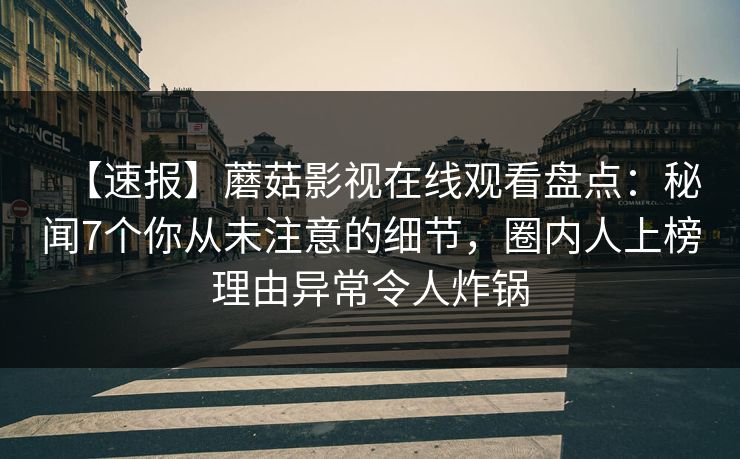 【速报】蘑菇影视在线观看盘点：秘闻7个你从未注意的细节，圈内人上榜理由异常令人炸锅