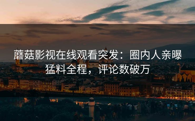 蘑菇影视在线观看突发：圈内人亲曝猛料全程，评论数破万