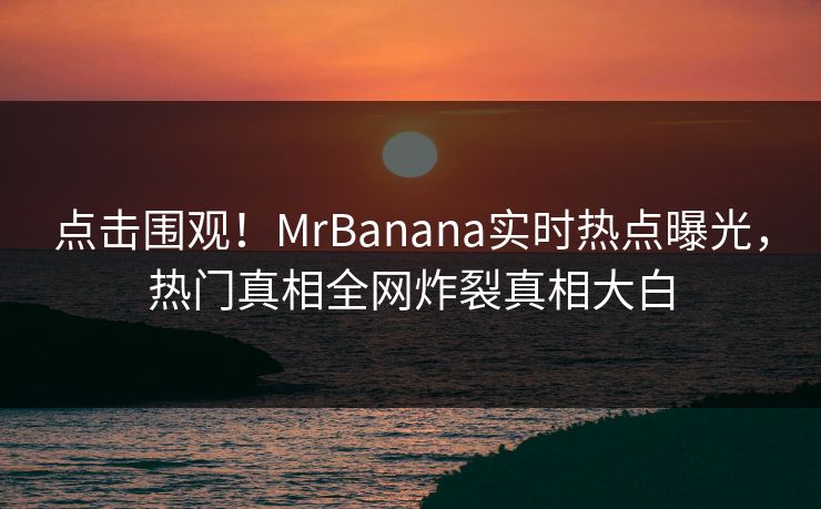 点击围观！MrBanana实时热点曝光，热门真相全网炸裂真相大白