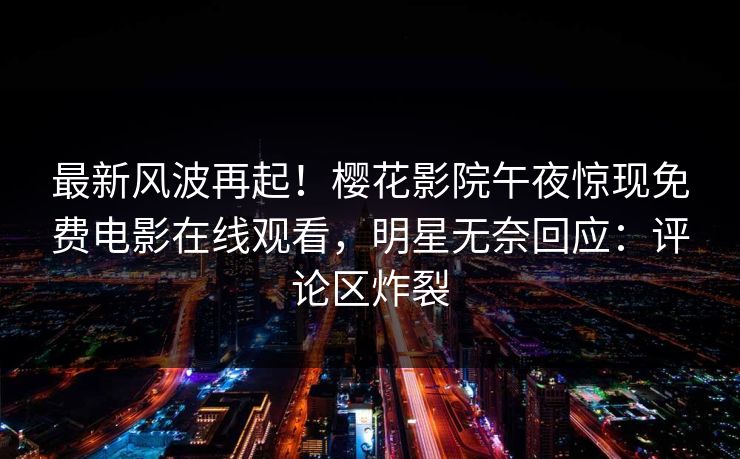 最新风波再起！樱花影院午夜惊现免费电影在线观看，明星无奈回应：评论区炸裂