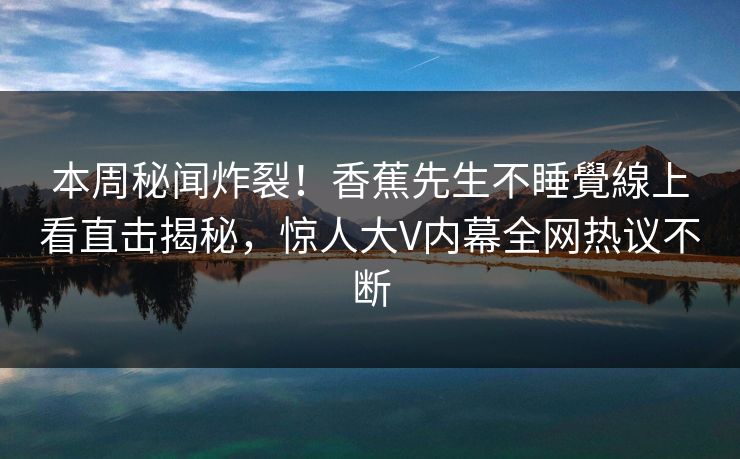 本周秘闻炸裂！香蕉先生不睡覺線上看直击揭秘，惊人大V内幕全网热议不断