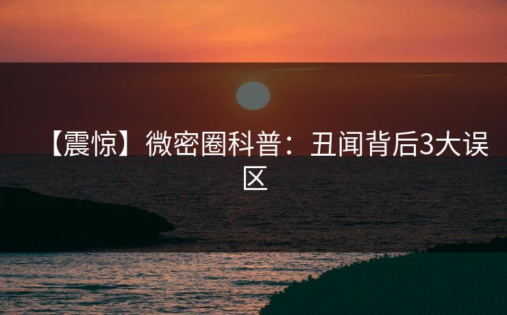 【震惊】微密圈科普:丑闻背后3大误区 【震惊】微密圈科普:丑闻背后3大误区
