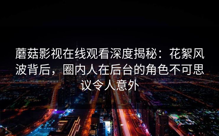 蘑菇影视在线观看深度揭秘：花絮风波背后，圈内人在后台的角色不可思议令人意外