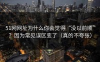51网网址为什么你会觉得“没以前顺”？因为常见误区变了（真的不夸张）