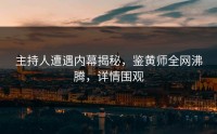 主持人遭遇内幕揭秘，鉴黄师全网沸腾，详情围观